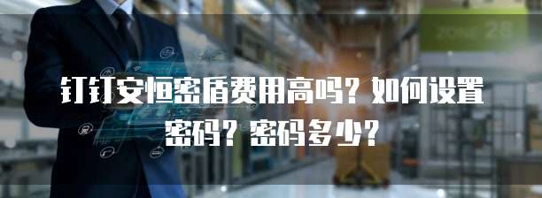 钉钉安恒密盾费用高吗?如何设置密码?密码多少?