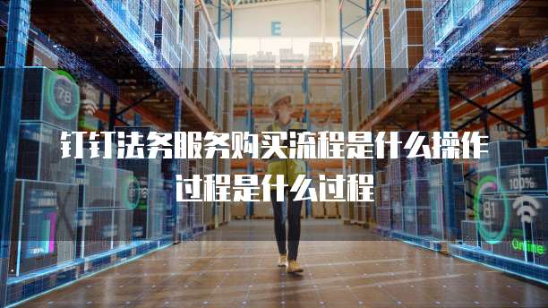 钉钉法务服务购买流程是什么操作过程是什么过程