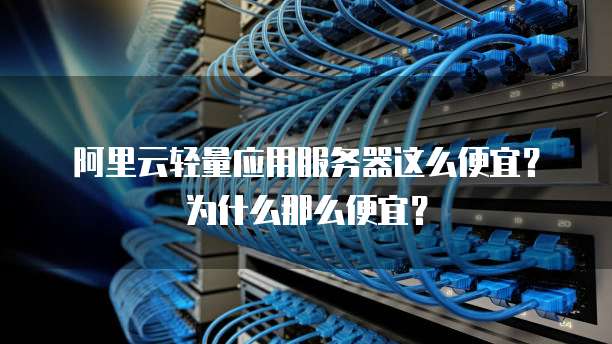 阿里云轻量应用服务器这么便宜?为什么那么便宜?