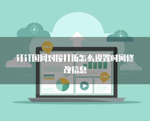 钉钉国网对接打折怎么设置时间修改信息