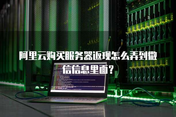 阿里云购买服务器返现怎么弄到微信信息里面?