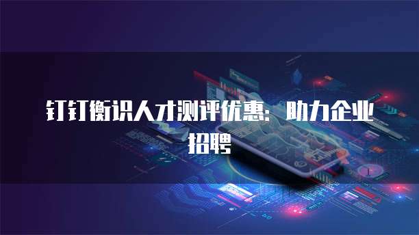 钉钉衡识人才测评优惠：助力企业招聘