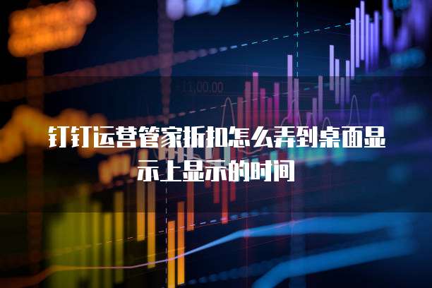 钉钉运营管家折扣怎么弄到桌面显示上显示的时间