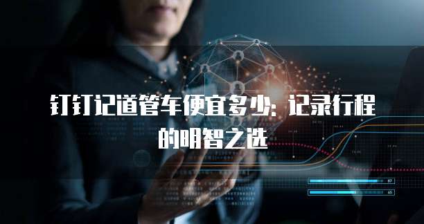 钉钉记道管车便宜多少: 记录行程的明智之选