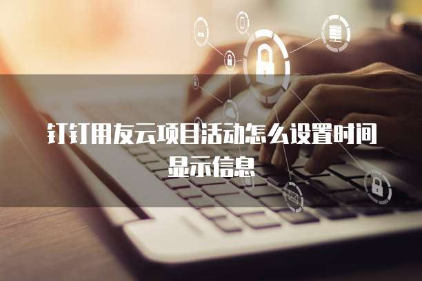 钉钉用友云项目活动怎么设置时间显示信息