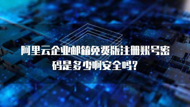 阿里云企业邮箱免费版注册账号密码是多少啊安全吗?