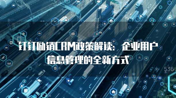 钉钉励销CRM政策解读:企业用户信息管理的全新方式