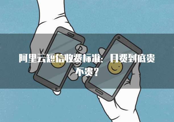 阿里云短信收费标准:月费到底贵不贵?