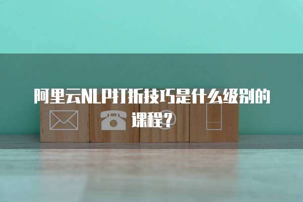 阿里云NLP打折技巧是什么级别的课程?
