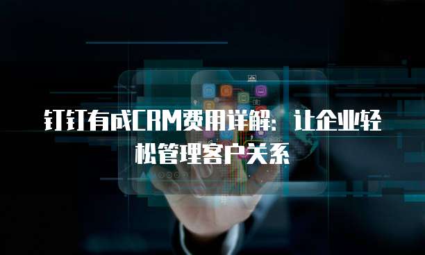 钉钉有成CRM费用详解:让企业轻松管理客户关系