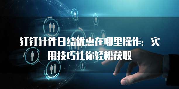 钉钉计件日结优惠在哪里操作:实用技巧让你轻松获取