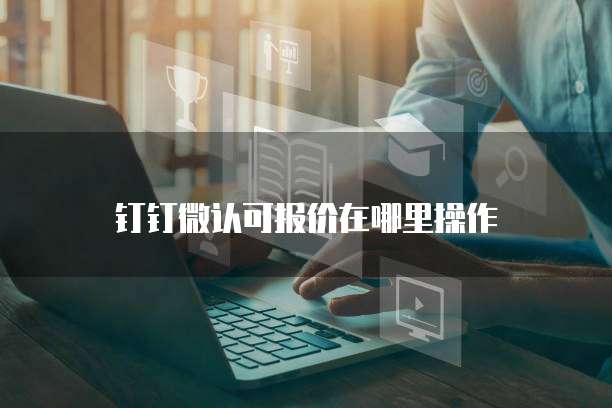 钉钉微认可报价在哪里操作