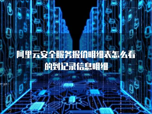阿里云安全服务报价明细表怎么看的到记录信息明细