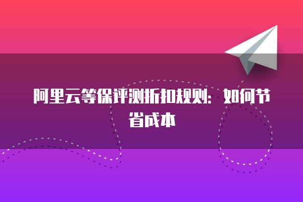 阿里云等保评测折扣规则:如何节省成本