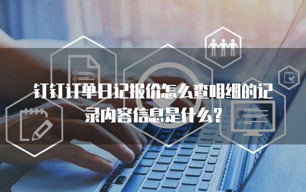 钉钉订单日记报价怎么查明细的记录内容信息是什么?