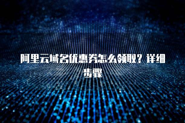 阿里云域名优惠券怎么领取?详细步骤
