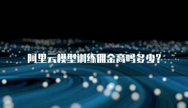 阿里云模型训练佣金高吗多少?