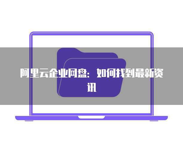 阿里云企业网盘：如何找到最新资讯