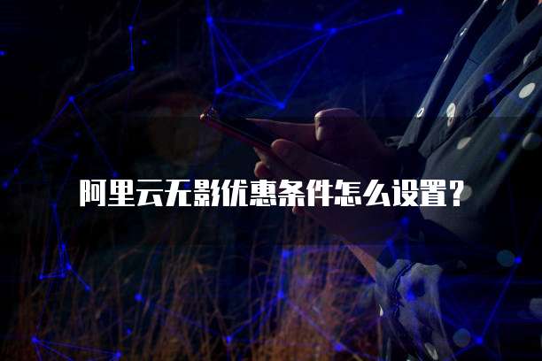 阿里云无影优惠条件怎么设置?