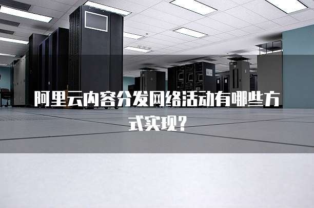 阿里云内容分发网络活动有哪些方式实现?