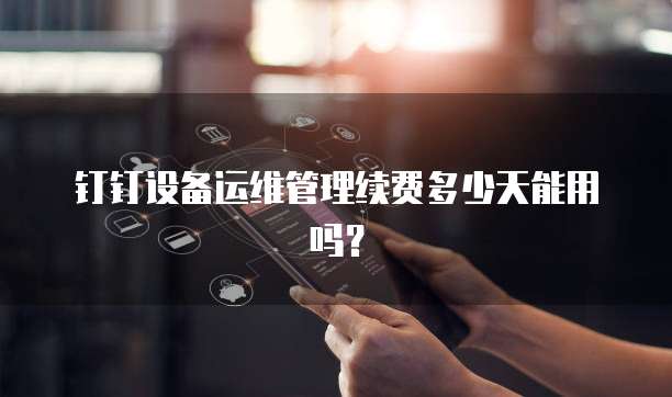 钉钉设备运维管理续费多少天能用吗？