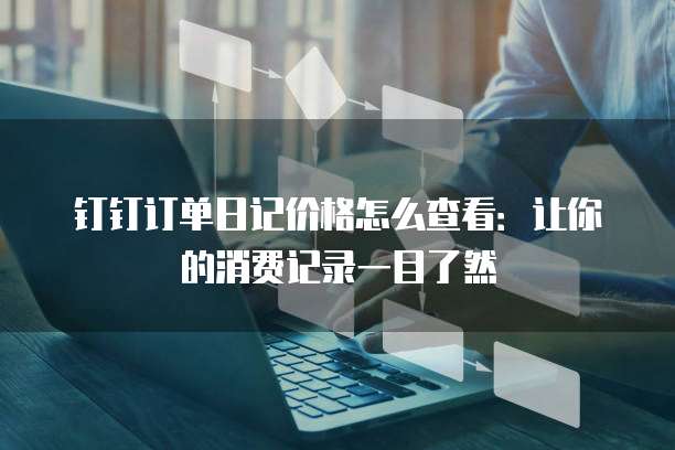 钉钉订单日记价格怎么查看：让你的消费记录一目了然