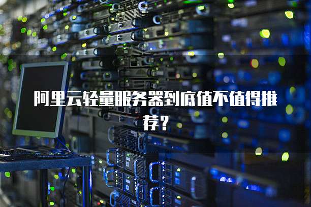 阿里云轻量服务器到底值不值得推荐？
