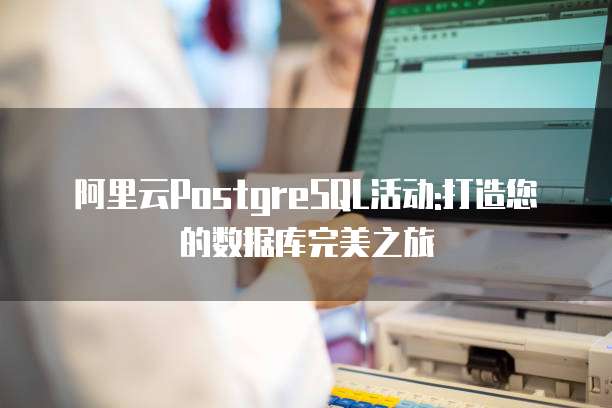 阿里云PostgreSQL活动:打造您的数据库完美之旅