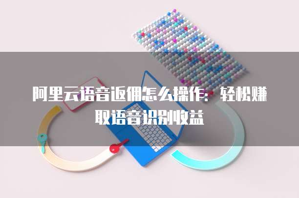阿里云语音返佣怎么操作:轻松赚取语音识别收益