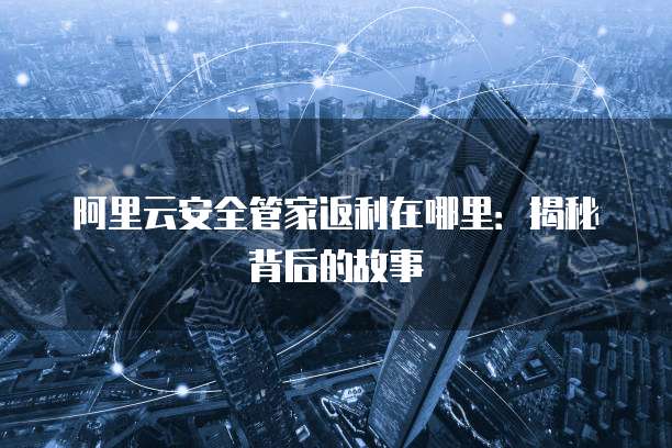 阿里云安全管家返利在哪里:揭秘背后的故事