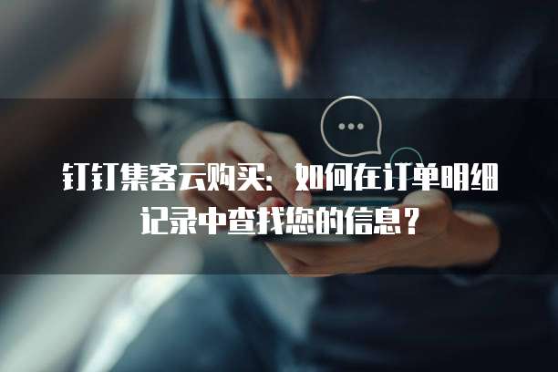 钉钉集客云购买:如何在订单明细记录中查找您的信息?