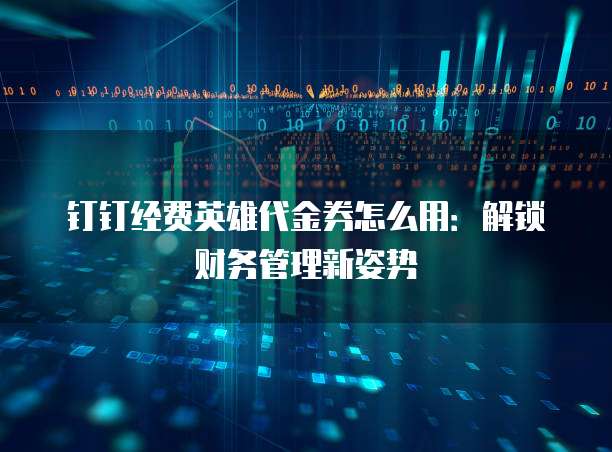 钉钉经费英雄代金券怎么用:解锁财务管理新姿势