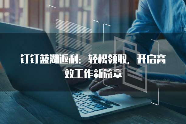 钉钉蓝湖返利:轻松领取,开启高效工作新篇章