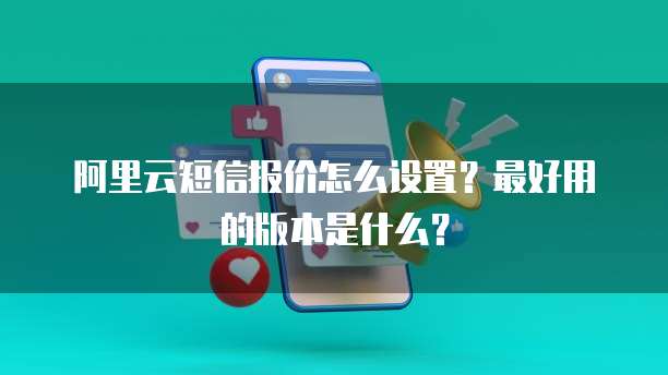 阿里云短信报价怎么设置?最好用的版本是什么?