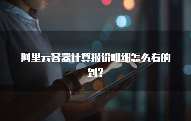 阿里云容器计算报价明细怎么看的到?