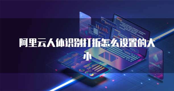阿里云人体识别打折怎么设置的大小