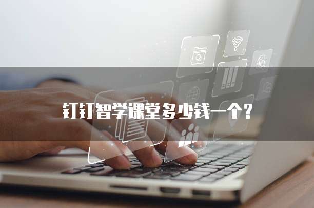钉钉智学课堂多少钱一个？