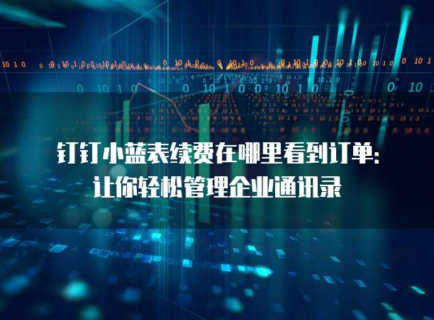 钉钉小蓝表续费在哪里看到订单：让你轻松管理企业通讯录