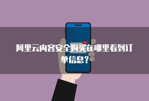 阿里云内容安全购买在哪里看到订单信息?