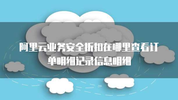 阿里云业务安全折扣在哪里查看订单明细记录信息明细