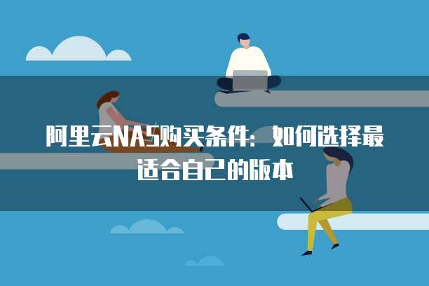 阿里云NAS购买条件:如何选择最适合自己的版本