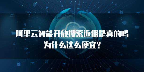 阿里云智能开放搜索返佣是真的吗为什么这么便宜?
