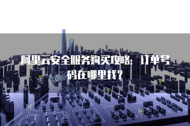阿里云安全服务购买攻略：订单号码在哪里找？