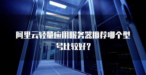 阿里云轻量应用服务器推荐哪个型号比较好?