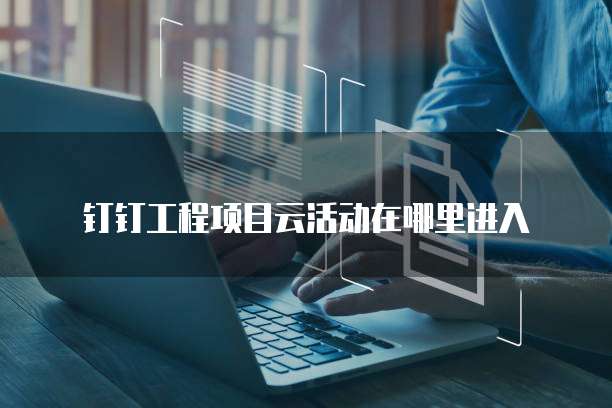 钉钉工程项目云活动在哪里进入