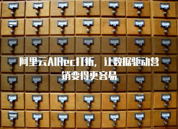 阿里云AIRec打折，让数据驱动营销变得更容易