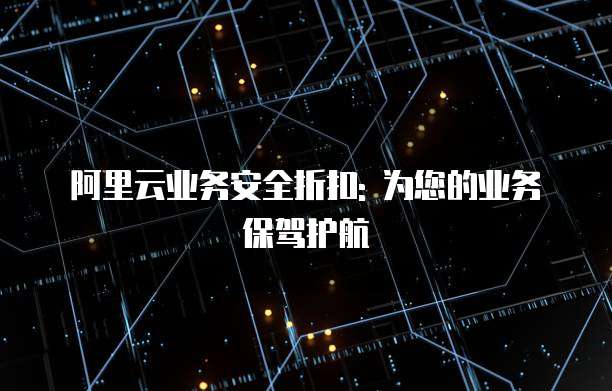 阿里云业务安全折扣: 为您的业务保驾护航