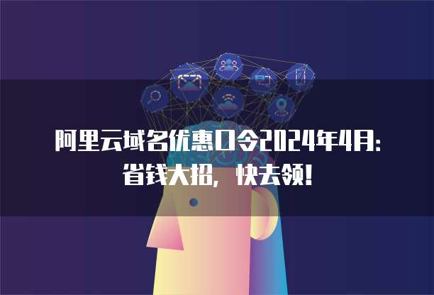 阿里云域名优惠口令2024年4月:省钱大招,快去领!