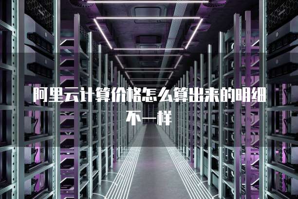 阿里云计算价格怎么算出来的明细不一样