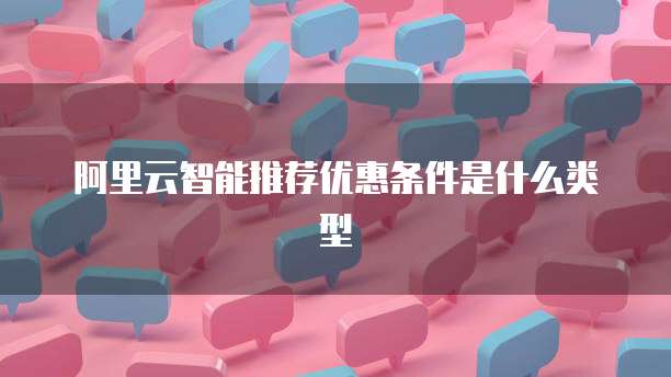 阿里云智能推荐优惠条件是什么类型